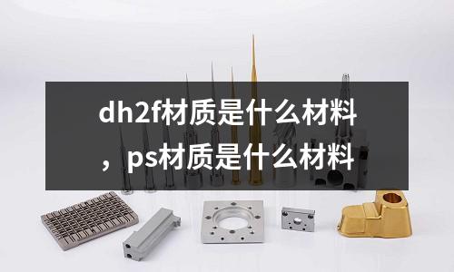 dh2f材質是什么材料,ps材質是什么材料