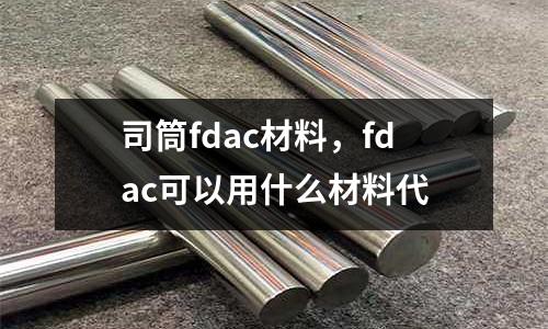 司筒fdac材料,fdac可以用什么材料代
