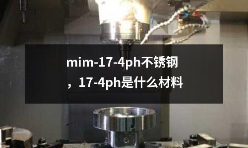 mim-17-4ph不銹鋼,17-4ph是什么材料