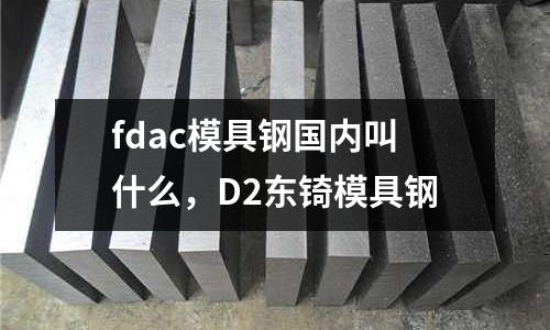 fdac模具鋼國內(nèi)叫什么，D2東锜模具鋼