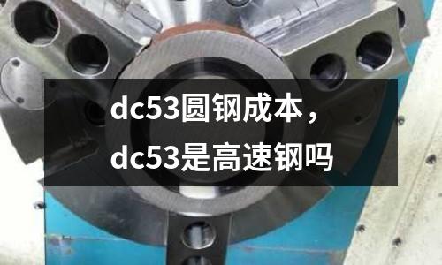 dc53圓鋼成本,dc53是高速鋼嗎