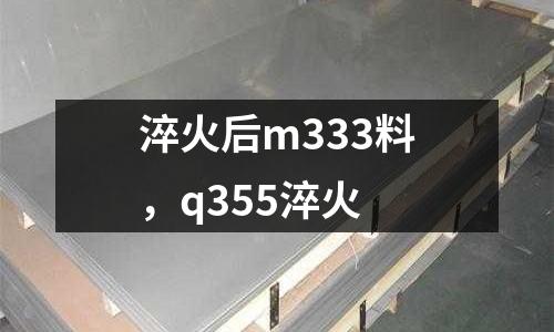淬火后m333料，q355淬火