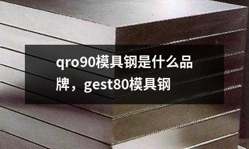 qro90模具鋼是什么品牌,gest80模具鋼