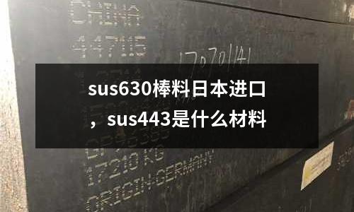 sus630棒料日本進口,sus443是什么材料