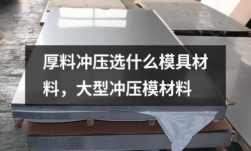 厚料沖壓選什么模具材料，大型沖壓模材料