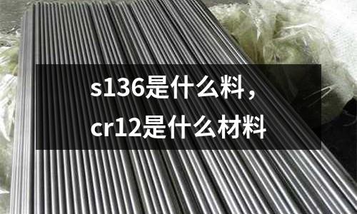 s136是什么料，cr12是什么材料