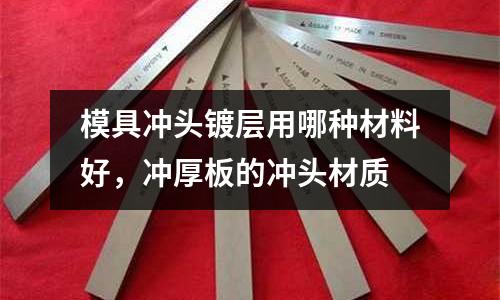 模具沖頭鍍層用哪種材料好，沖厚板的沖頭材質
