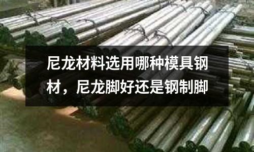 尼龍材料選用哪種模具鋼材,尼龍腳好還是鋼制腳