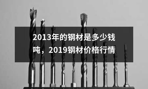 2013年的鋼材是多少錢噸，2019鋼材價格行情