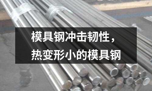 模具鋼沖擊韌性,熱變形小的模具鋼