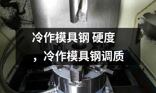 冷作模具鋼 硬度，冷作模具鋼調質