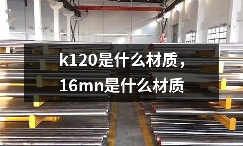 k120是什么材質，16mn是什么材質