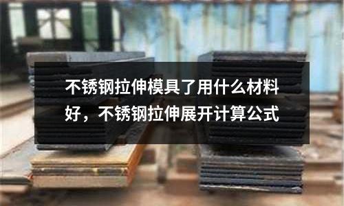 不銹鋼拉伸模具了用什么材料好，不銹鋼拉伸展開計算公式