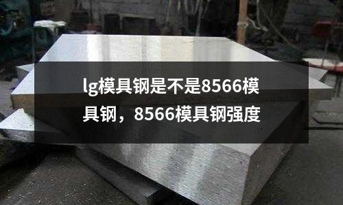 lg模具鋼是不是8566模具鋼，8566模具鋼強度