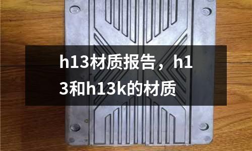 h13材質報告，h13和h13k的材質