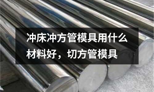 沖床沖方管模具用什么材料好，切方管模具