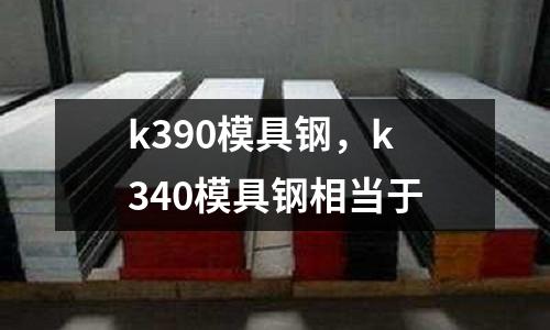 k390模具鋼，k340模具鋼相當于