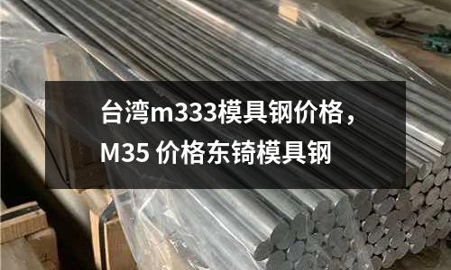 臺灣m333模具鋼價格,M35 價格東锜模具鋼