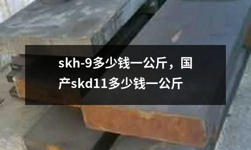 skh-9多少錢一公斤，國產skd11多少錢一公斤