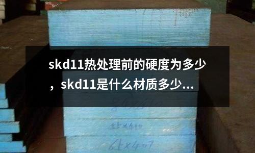 skd11熱處理前的硬度為多少，skd11是什么材質多少硬度