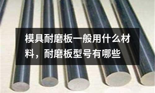 模具耐磨板一般用什么材料,耐磨板型號(hào)有哪些