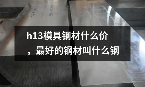 h13模具鋼材什么價，最好的鋼材叫什么鋼
