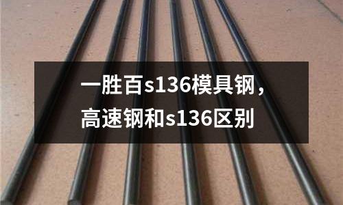 一勝百s136模具鋼，高速鋼和s136區(qū)別