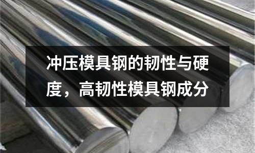 沖壓模具鋼的韌性與硬度，高韌性模具鋼成分