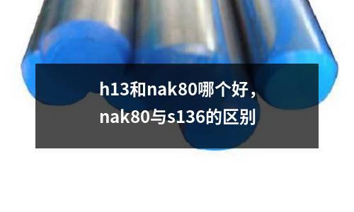 h13和nak80哪個(gè)好,nak80與s136的區(qū)別