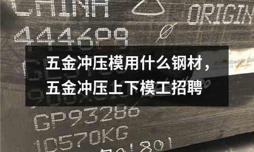 五金沖壓模用什么鋼材,五金沖壓上下模工招聘