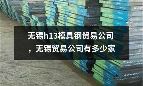 無(wú)錫h13模具鋼貿(mào)易公司,無(wú)錫貿(mào)易公司有多少家