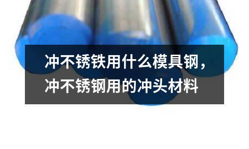 沖不銹鐵用什么模具鋼，沖不銹鋼用的沖頭材料