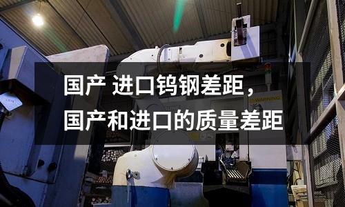 國產 進口鎢鋼差距，國產和進口的質量差距