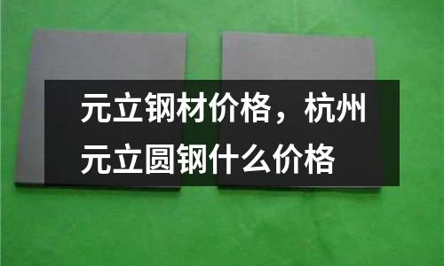 元立鋼材價格，杭州元立圓鋼什么價格