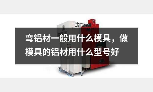 彎鋁材一般用什么模具，做模具的鋁材用什么型號好