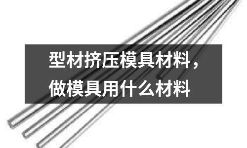 型材擠壓模具材料,做模具用什么材料