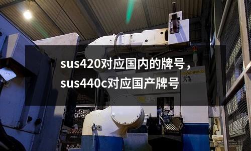 sus420對應國內的牌號，sus440c對應國產牌號