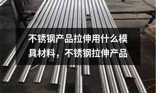 不銹鋼產(chǎn)品拉伸用什么模具材料,不銹鋼拉伸產(chǎn)品