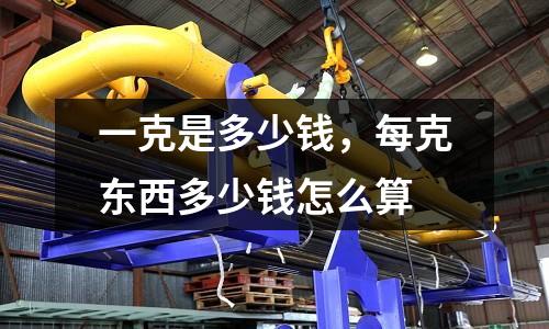 一克是多少錢，每克東西多少錢怎么算