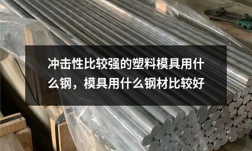 沖擊性比較強的塑料模具用什么鋼,模具用什么鋼材比較好