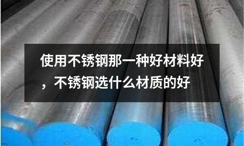 使用不銹鋼那一種好材料好,不銹鋼選什么材質(zhì)的好
