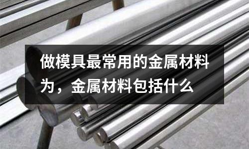 做模具最常用的金屬材料為,金屬材料包括什么