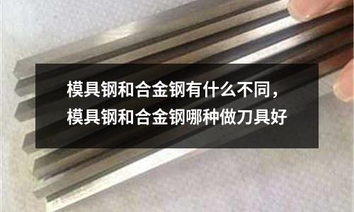 模具鋼和合金鋼有什么不同，模具鋼和合金鋼哪種做刀具好