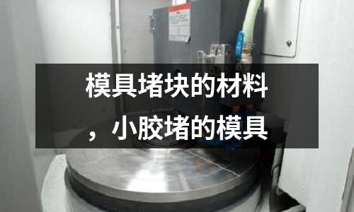 模具堵塊的材料,小膠堵的模具