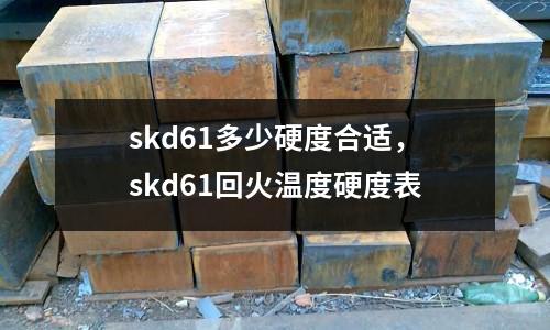 skd61多少硬度合適,skd61回火溫度硬度表