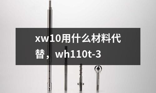 xw10用什么材料代替,wh110t-3