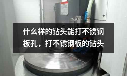 什么樣的鉆頭能打不銹鋼板孔,打不銹鋼板的鉆頭