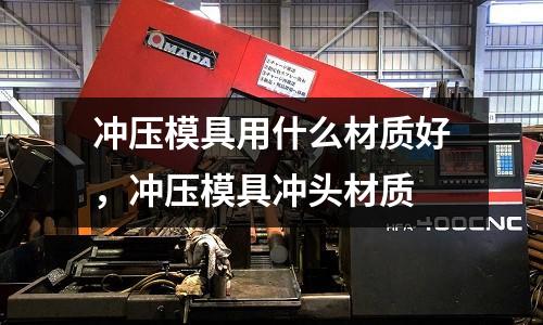 沖壓模具用什么材質好，沖壓模具沖頭材質