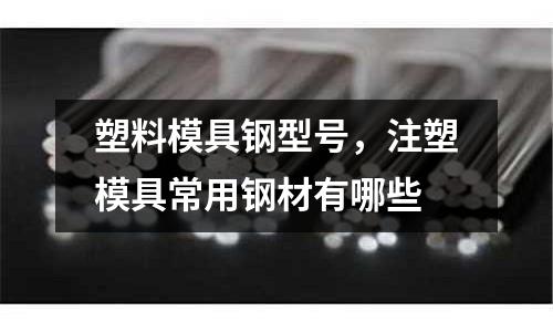 塑料模具鋼型號，注塑模具常用鋼材有哪些