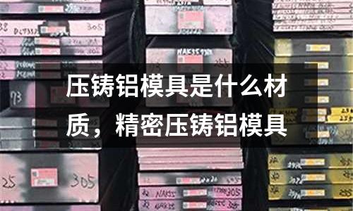 壓鑄鋁模具是什么材質,精密壓鑄鋁模具